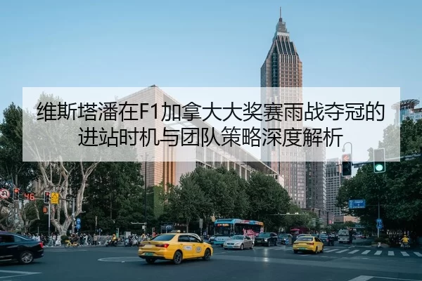 维斯塔潘在F1加拿大大奖赛雨战夺冠的进站时机与团队策略深度解析