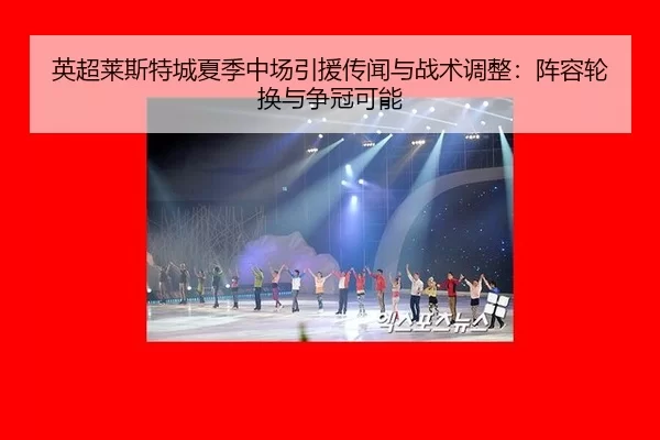 英超莱斯特城夏季中场引援传闻与战术调整：阵容轮换与争冠可能