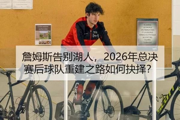 詹姆斯告别湖人，2026年总决赛后球队重建之路如何抉择？