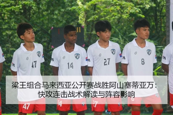 梁王组合马来西亚公开赛战胜阿山塞蒂亚万：快攻连击战术解读与阵容影响