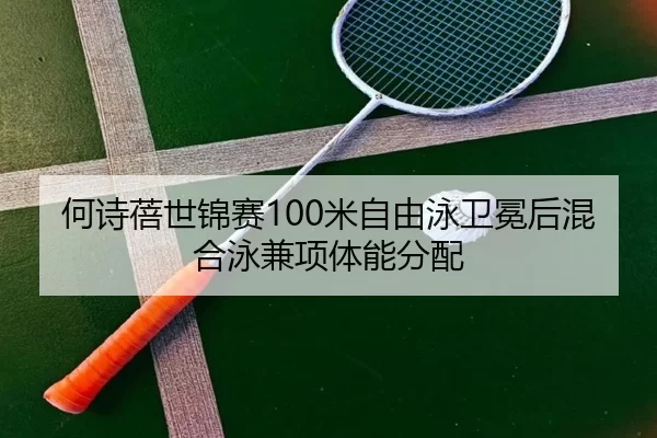 何诗蓓世锦赛100米自由泳卫冕后混合泳兼项体能分配