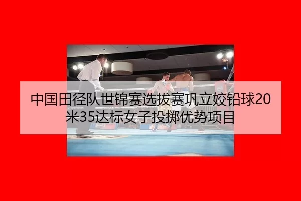 中国田径队世锦赛选拔赛巩立姣铅球20米35达标女子投掷优势项目