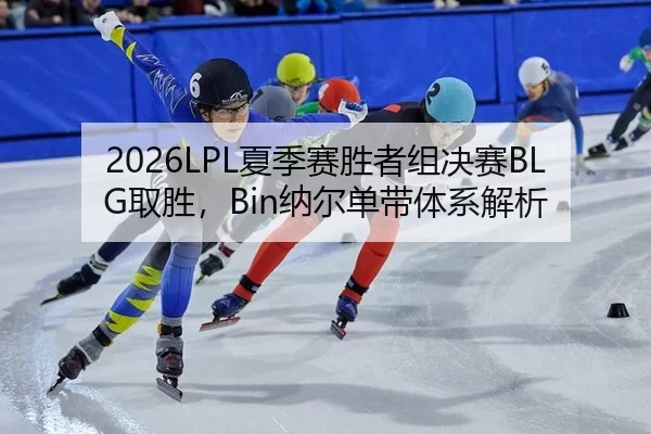2026LPL夏季赛胜者组决赛BLG取胜，Bin纳尔单带体系解析